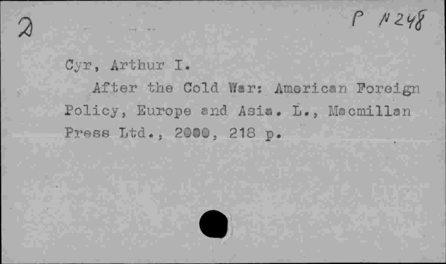 ﻿Су r, Arthur I.
After the Cold War; American Foreign Policy, Europe snd Asia. L., Macmillan Press Ltd.- 2000. 218 p.